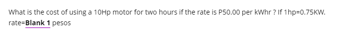 What is the cost of using a 10HP motor for two hours if the rate is P50.00 per kWhr ? If 1hp=0.75KW.
rate=Blank 1 pesos
