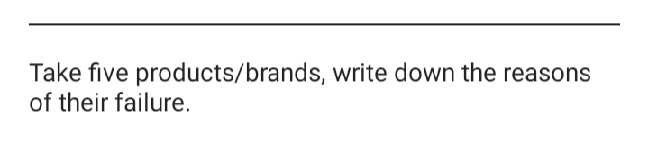 Take five products/brands, write down the reasons
of their failure.
