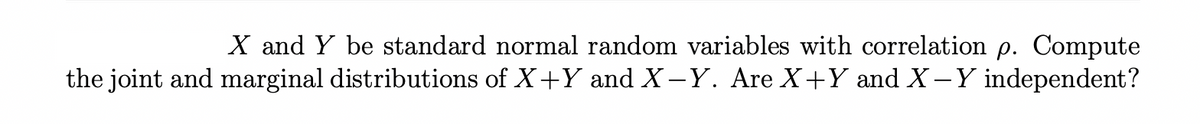 X and Y be standard normal random variables with correlation p. Compute
the joint and marginal distributions of X+Y and X-Y. Are X+Y and X−Y independent?