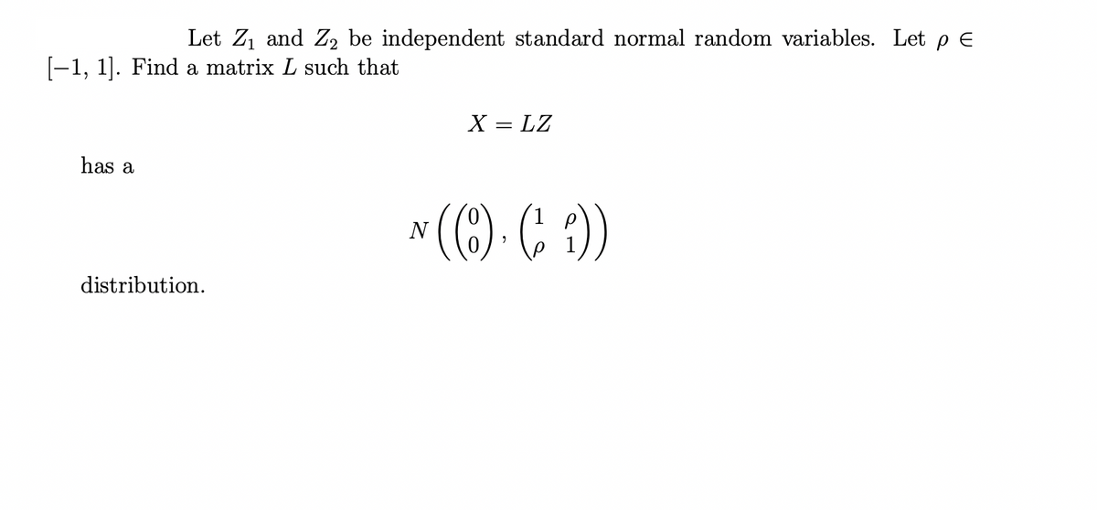 Let Z₁ and Z₂ be independent standard normal random variables. Let pe
[-1, 1]. Find a matrix L such that
has a
distribution.
X = LZ
N (1). (1))