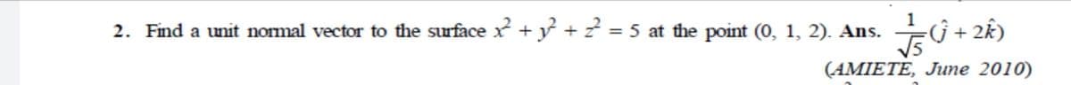 2. Find a unit normal vector to the surface x +y + z = 5 at the point (0, 1, 2). Ans.
ŷ + 2k)
V5
(AMIETE, June 2010)
