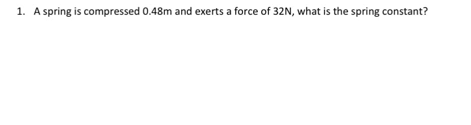 1. A spring is compressed 0.48m and exerts a force of 32N, what is the spring constant?
