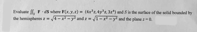 Evaluate f. F · dS where F(x,y, z) = (4x³z, 4y³z, 3z*) and S is the surface of the solid bounded by
the hemispheresz = /4 – x² – y? and z = 1-x² – y² and the plane z = 0.
%3D
