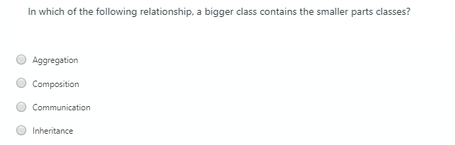 In which of the following relationship, a bigger class contains the smaller parts classes?
Aggregation
Composition
Communication
Inheritance
