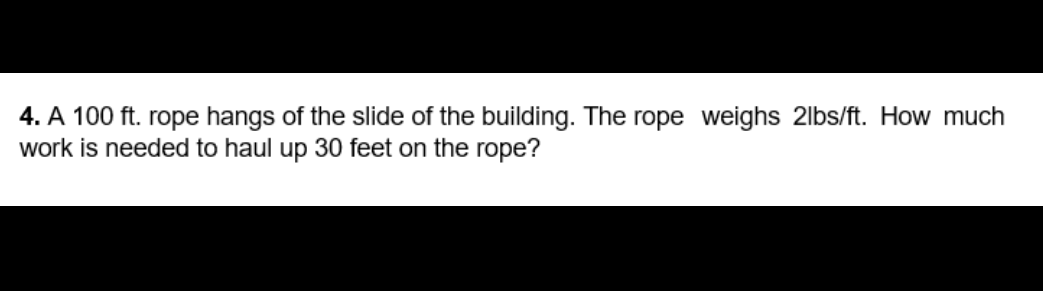 4. A 100 ft. rope hangs of the slide of the building. The rope weighs 2lbs/ft. How much
work is needed to haul up 30 feet on the rope?
