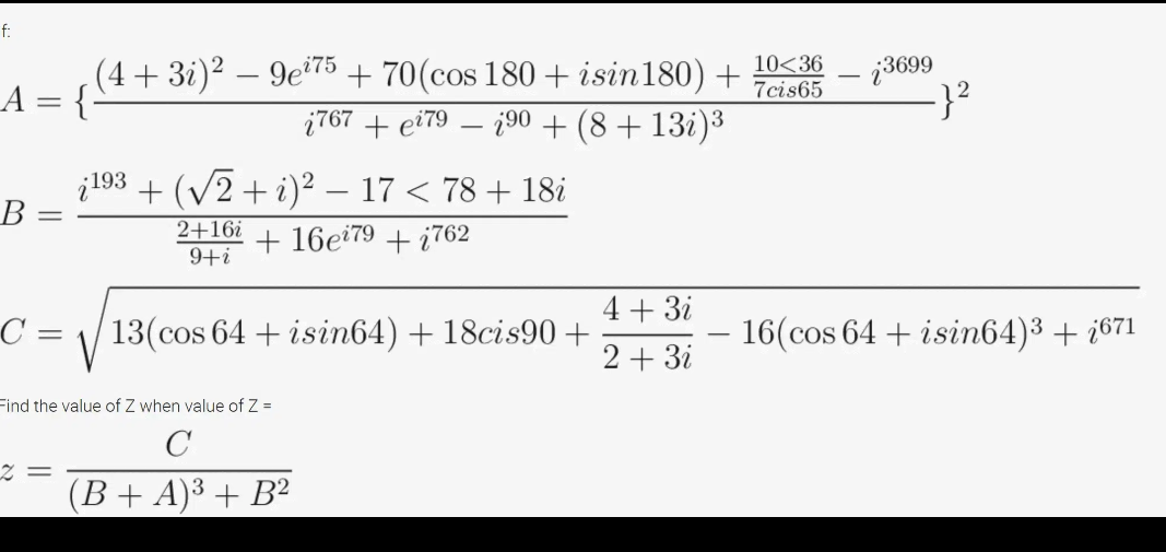 f:
(4+3i)² – 9e²75 + 70(cos 180 + isin180) +
A = {
10<36
7cis65
¿3699
|3D
į767 + ei79 – ¿90 + (8 + 13i)³
į193 + (V2 + i)² – 17 < 78 + 18i
В -
2+16i
9+i
+ 16eï79 + ¿762
4+ 3i
C =
13(cos 64 + isin64) + 18cis90+
16(cos 64 + isin64)3 + ¿671
-
2 + 3i
Find the value of Z when value of Z =
C
(B+ A)³ + B²
