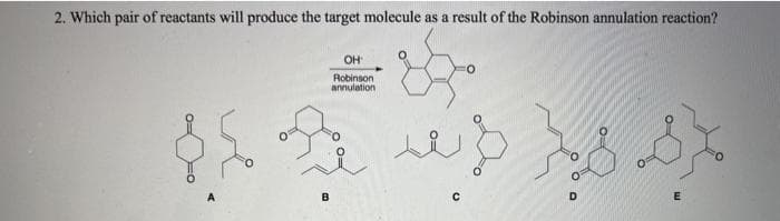 2. Which pair of reactants will produce the target molecule as a result of the Robinson annulation reaction?
OH
Robinson
annulation
3 4
هم شد
B
C