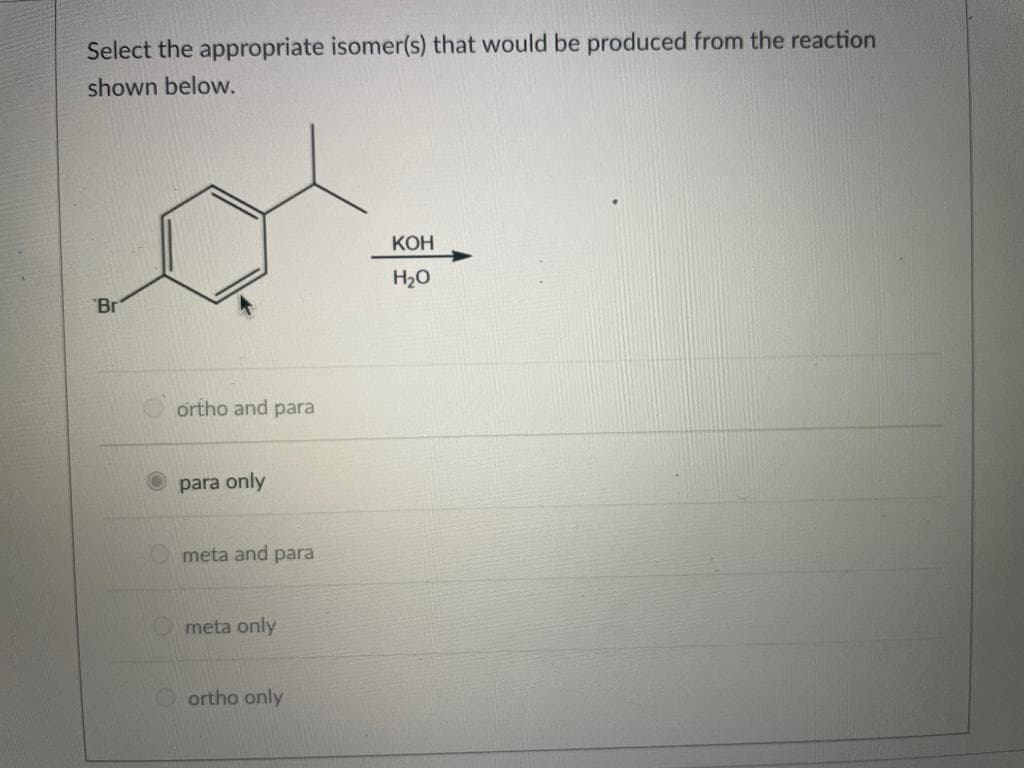 Select the appropriate isomer(s) that would be produced from the reaction
shown below.
Br
ortho and para
Opara only
meta and para
meta only
Oortho only
KOH
H₂O