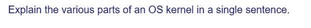 Explain the various parts of an OS kernel in a single sentence.