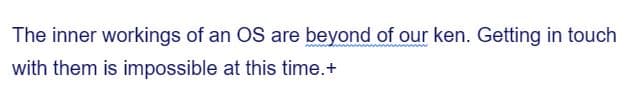 The inner workings of an OS are beyond of our ken. Getting in touch
with them is impossible at this time.+