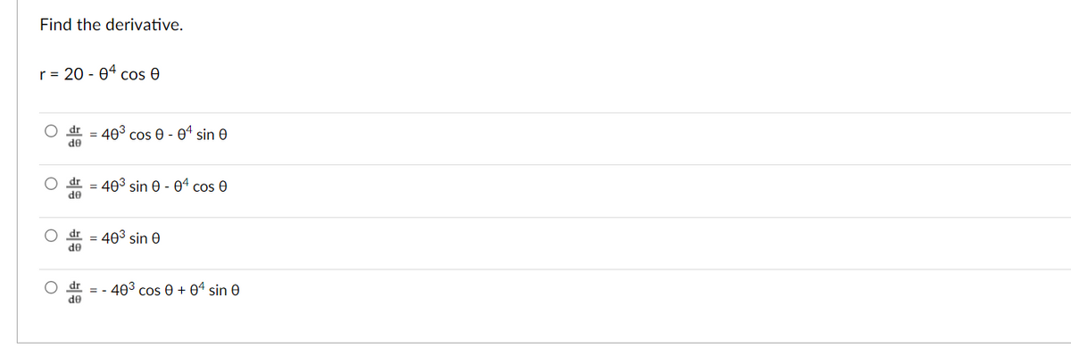 Find the derivative.
r= 20 - 04 cos 0
dr
403 cos e - 0“ sin 0
de
= 403 sin 0 - 04 cos e
de
= 403 sin e
de
= - 403 cos 0 + 04 sin 0
de
