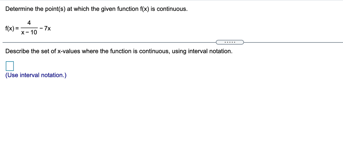 Determine the point(s) at which the given function f(x) is continuous.
4
f(x) =
x- 10
- 7x
%3D
.....
Describe the set of x-values where the function is continuous, using interval notation.
(Use interval notation.)
