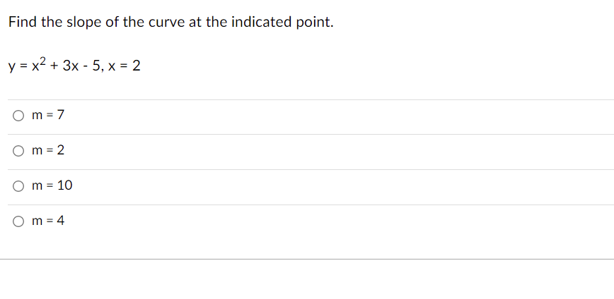 Find the slope of the curve at the indicated point.
y = x2 + 3x - 5, x = 2
O m = 7
O m = 2
m =
10
O m = 4
