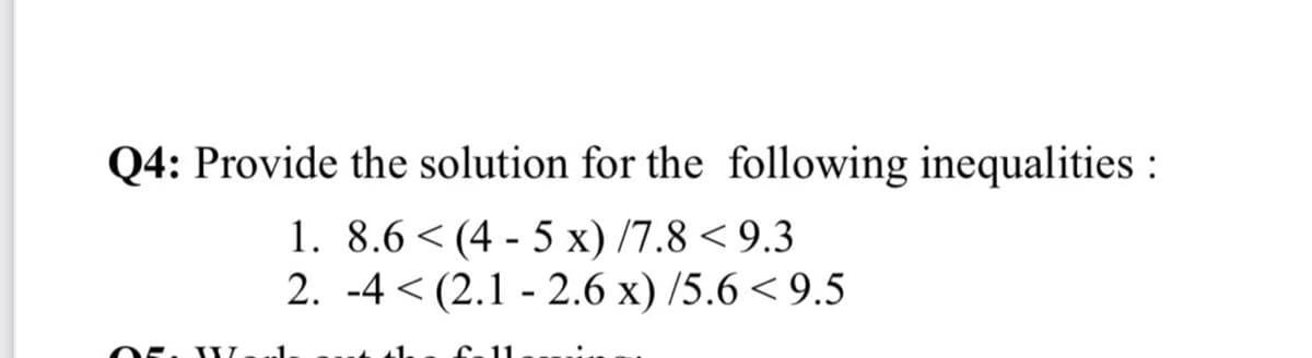 Q4: Provide the solution for the following inequalities :
1. 8.6 < (4 - 5 x) /7.8 < 9.3
2. -4 < (2.1 - 2.6 x) /5.6 < 9.5
O5. L
..1.
f 11
