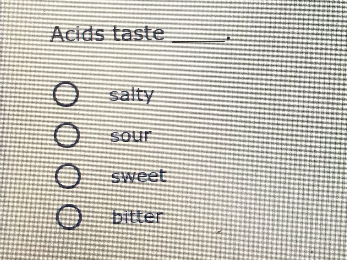 Acids taste
O salty
sour
Sweet
bitter
O O O O
