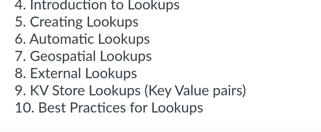 4. Introduction to Lookups
5. Creating Lookups
6. Automatic Lookups
7. Geospatial Lookups
8. External Lookups
9. KV Store Lookups (Key Value pairs)
10. Best Practices for Lookups