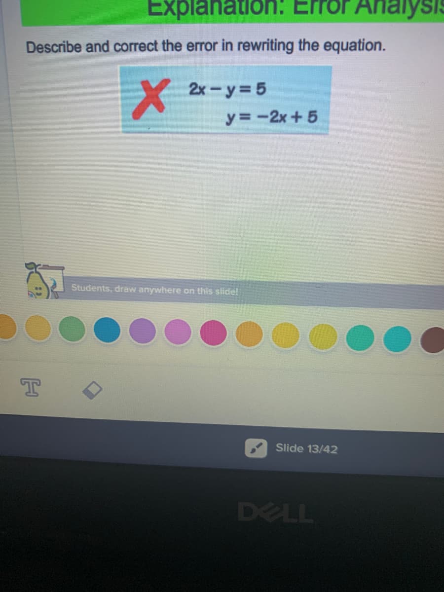 Explanation: Error Analysis
Describe and correct the error in rewriting the equation.
2x-y 5
y=-2x+ 5
Students, draw anywhere on this slide!
Slide 13/42
DELL
