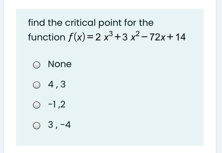 find the critical point for the
function f(x)=2 x3+3 x2-72x+ 14
None
O 4,3
O -1,2
O 3,-4
