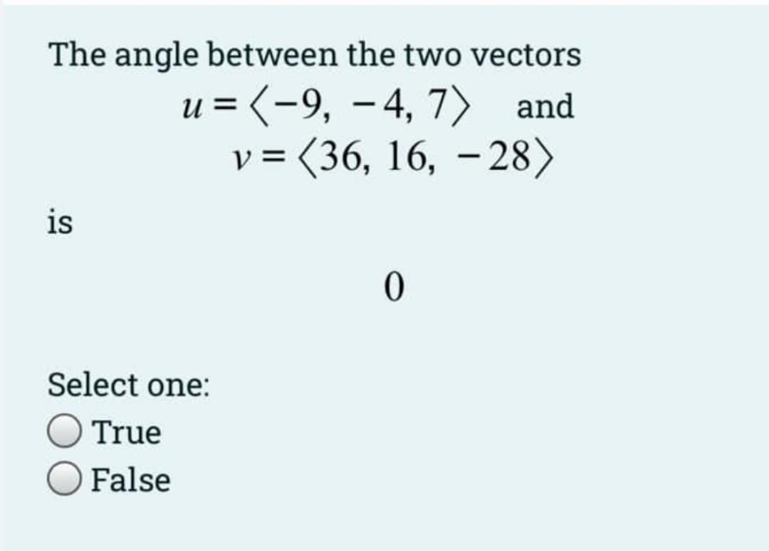 The angle between the two vectors
1 = (-9, -4, 7) and
v = (36, 16, - 28)
is
Select one:
True
False
