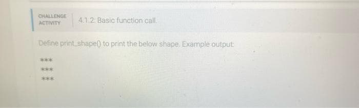 CHALLENGE
ACTIVITY
Define print shape() to print the below shape. Example output
***
***
4.1.2: Basic function call.