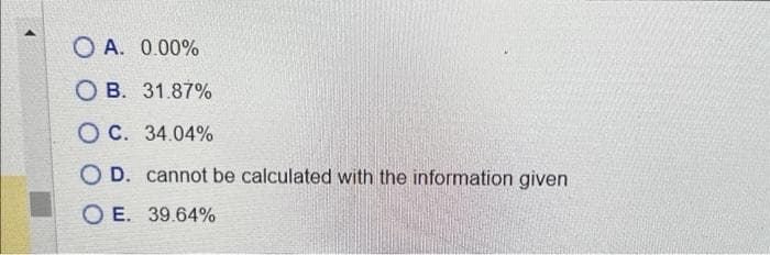 O A. 0.00%
OB. 31.87%
OC. 34.04%
OD. cannot be calculated with the information given
OE. 39.64%