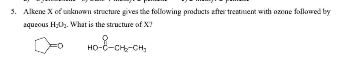 5. Alkene X of unknown structure gives the following products after treatment with ozone followed by
aqueous H₂O₂. What is the structure of X?
но-ссн-с
HO-C-CH2-CH3