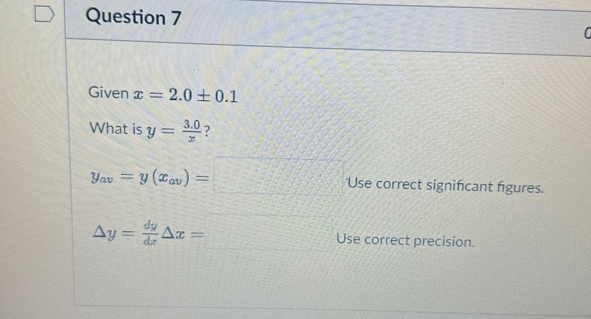 Question 7
Given = 2.0±0.1
What is y = 3.0?
Yav = y (xav) =
dy
Ay = Ax
de
‘Use correct significant figures.
Use correct precision.
0