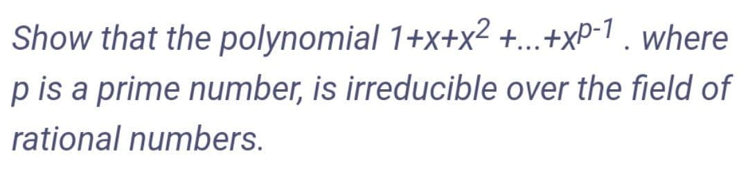 Show that the polynomial 1+x+x2 +...+
+xP-1 . where
p is a prime number, is irreducible over the field of
rational numbers.
