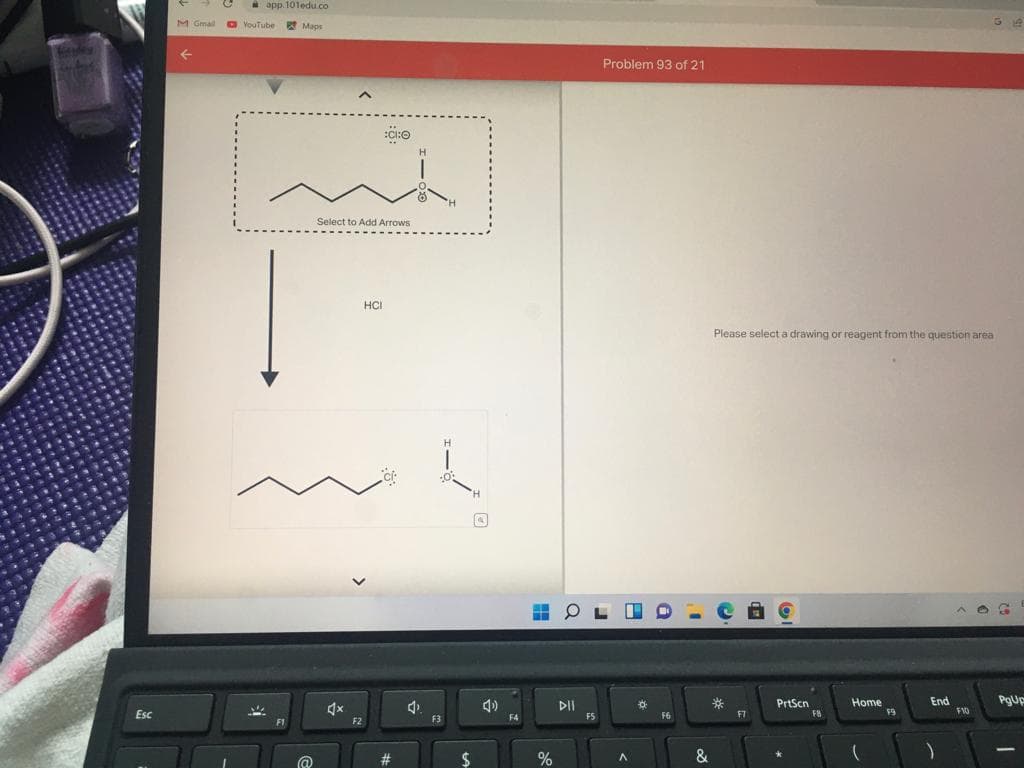 hình n
Esc
M Gmail
app.101edu.co
YouTube
M
Maps
F1
^
mt
Select to Add Arrows
@
F2
:CHO
HCI
4₂.
H
1
F3
H
$
C
4)
F4
HOLO
%
DII
Problem 93 of 21
F5
A
*
F6
&
Please select a drawing or reagent from the question area
*
F7
PrtScn
FB
Home
F9
End
)
F10
G
PgUp