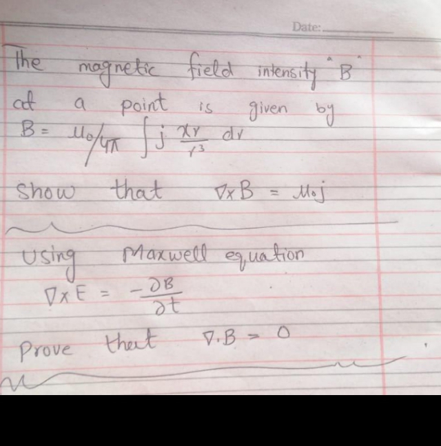 Date:.
the
magnetie
field intensity B
at
Point
given by
is
B:
%3D
Show
that
Vx B
Mej
%3D
Using Maxwett quation
DxE =
%3D
at
V.B
Prove thet
