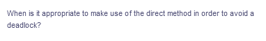 When is it appropriate to make use of the direct method in order to avoid a
deadlock?