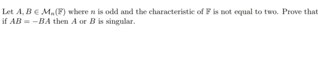 Let A, B = Mn (F) where n is odd and the characteristic of F is not equal to two. Prove that
if AB = -BA then A or B is singular.