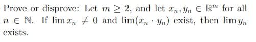 Prove or disprove:
nEN. If lim xn
exists.
Let m≥ 2, and let n, Yn E Rm for all
0 and lim(rn yn) exist, then lim yn