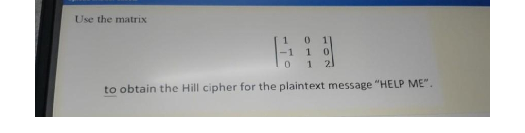 Use the matrix
1
-1
0
1
2
to obtain the Hill cipher for the plaintext message "HELP ME".
0 11
1
0