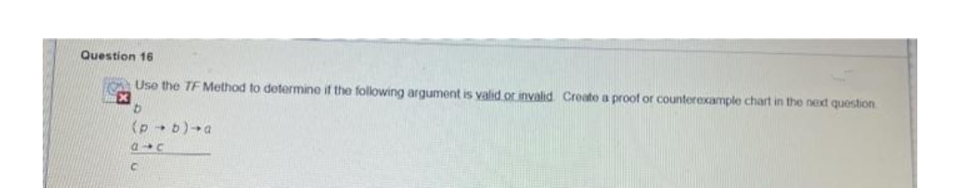 Question 16
Use the TF Method to determine if the following argument is valid or invalid. Create a proof or counterexample chart in the next question
b
(p-1)-a
A1C