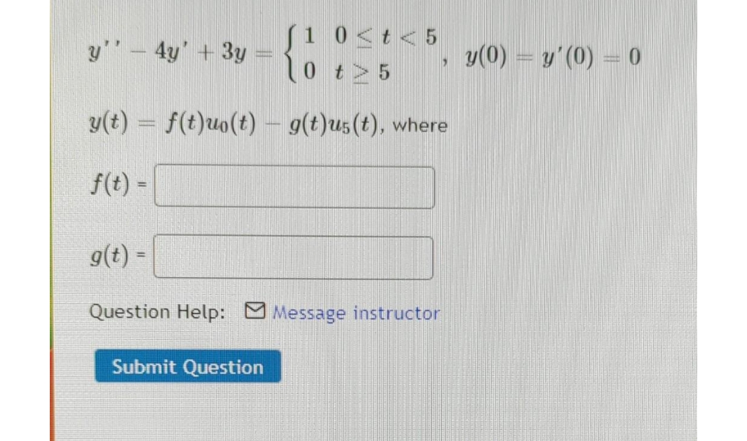 1
y'' 4y' + 3y =
|
"
0 t 5
y(t) = f(t)uo(t) - g(t)us(t), where
f(t) =
g(t) =
Question Help: Message instructor
Submit Question
0<t<5
y(0) = y'(0) = 0