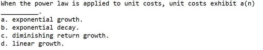 When the power law is applied to unit costs, unit costs exhibit a(n)
a. exponential growth.
b. exponential decay.
c. diminishing return growth.
d. linear growth.