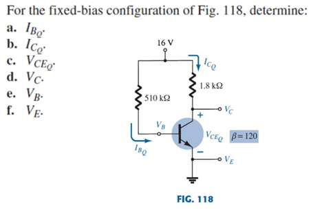 For the fixed-bias configuration of Fig. 118, determine:
a. IBo
b. Ico
c. VCEo
d. Vc-
VB-
16 V
1.8 k2
e. Vg.
f. VE.
'510 kΩ
o Vc
VCEQ B=120
oVE
FIG. 118
