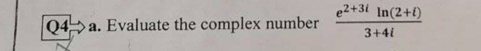 Q4a. Evaluate the complex number
e2+3i In(2+i)
3+4i