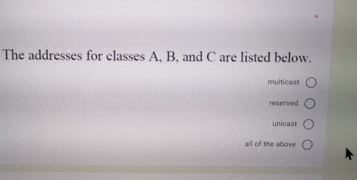 The addresses for classes A, B, and C are listed below.
multicast O
reserved O
unicast O
all of the above O