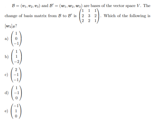 B = (v1, v2, v3) and B' = (w1, w2, uw3) are bases of the vector space V. The
(1 1 1'
change of basis matrix from B to B' is 2 3 2. Which of the following is
2 2 1
[w2]B?
(:)
a)
b)
c)
d)
