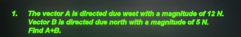 1.
The vector A Is directed due west with a magnitude of 12 N.
Vector B is directed due north with a magnitude of 5 N.
Find A+B.
