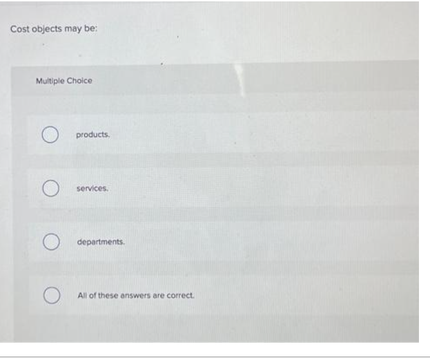 Cost objects may be:
Multiple Choice
products.
services.
departments.
All of these answers are correct.