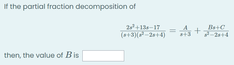 If the partial fraction decomposition of
2s2+13s–17
A
Bs+C
(s+3)(s² –2s+4)
s+3
s2 – 2s+4
then, the value of B is
