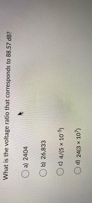 What is the voltage ratio that corresponds to 88.57 dB?
O a) 2404
O b) 26,833
Oc) 4/(5 × 105)
O d) 24(3 x 107)
