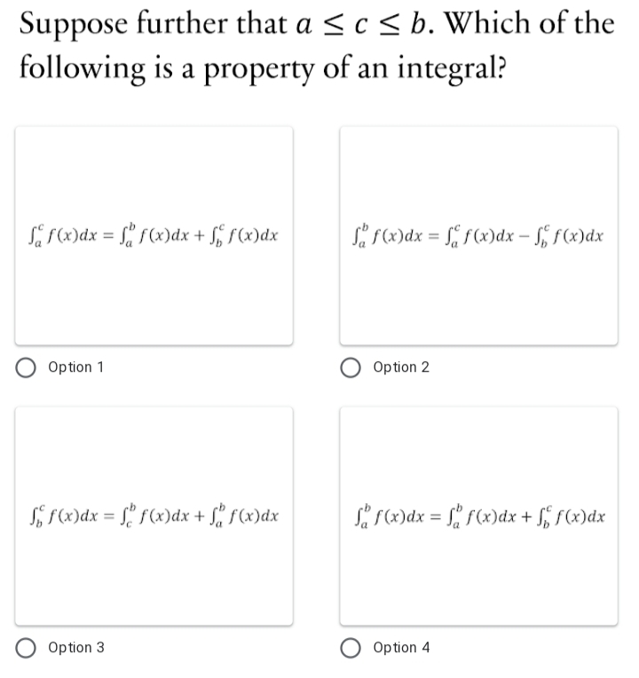 Suppose further that a < c < b. Which of the
following is a property of an integral?
S f(x)dx = !" f(x)dx + S, f(x)dx
L («)dx = f, f(x)dx – 5, f(x)dx
Option 1
Option 2
f r)dx = £° f(x)dx + Si f(x)dx
Si r)dx = f, f(x)dx + S, r(x)dx
Option 3
Option 4
