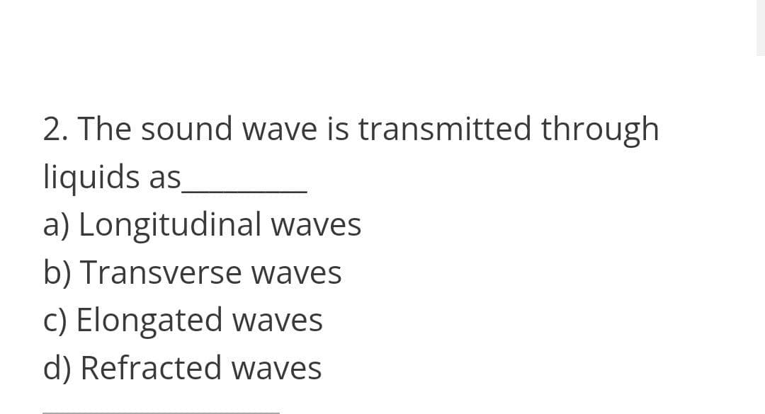 2. The sound wave is transmitted through
liquids as
a) Longitudinal waves
b) Transverse waves
c) Elongated waves
d) Refracted waves
