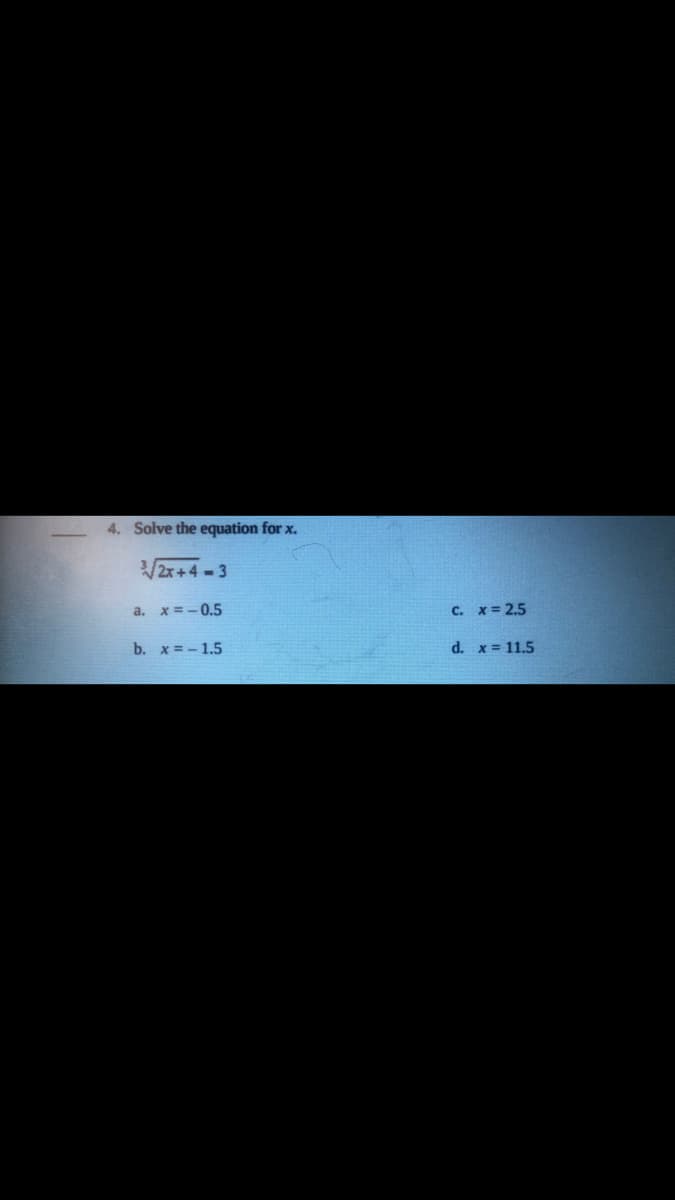 4. Solve the equation for x.
2x+4-3
a. x= -0.5
c. x= 2.5
b. x = - 1.5
d. x= 11.5
