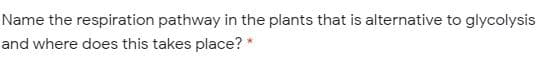 Name the respiration pathway in the plants that is alternative to glycolysis
and where does this takes place? *
