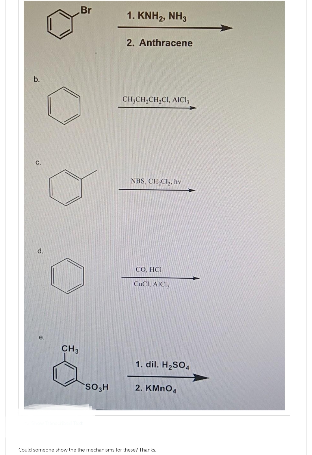 C.
d.
e.
CH3
Br
SO3H
1. KNH2, NH3
2. Anthracene
CH3CH₂CH₂CI, AIC13
NBS, CH₂Cl₂, hv
CO, HCI
CuCl, AlCl3
1. dil. H₂SO4
2. KMnO4
Could someone show the the mechanisms for these? Thanks.